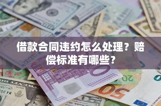北京借款合同违约怎么处理？赔偿标准有哪些？