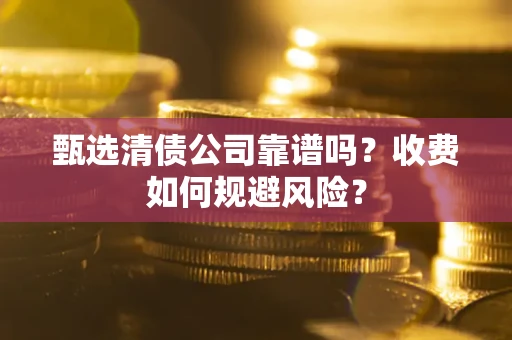 北京甄选清债公司靠谱吗？收费如何规避风险？
