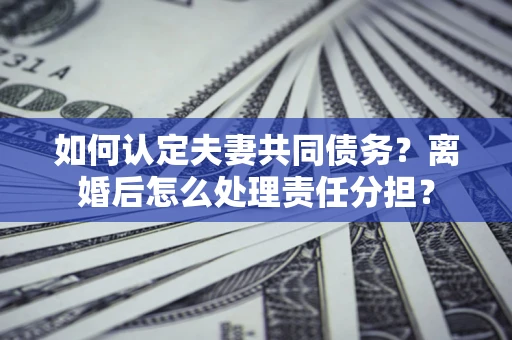 北京如何认定夫妻共同债务？离婚后怎么处理责任分担？