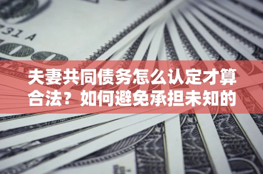 北京夫妻共同债务怎么认定才算合法？如何避免承担未知的债务风险？