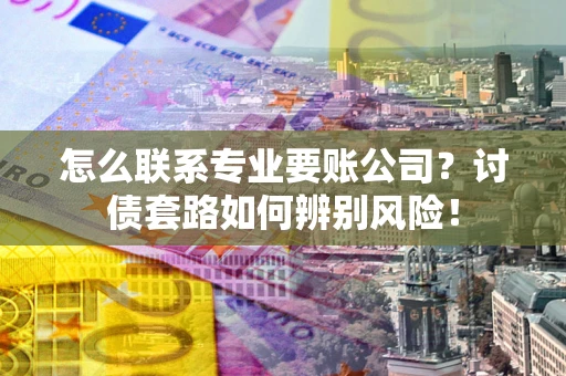 北京怎么联系专业要账公司？讨债套路如何辨别风险！