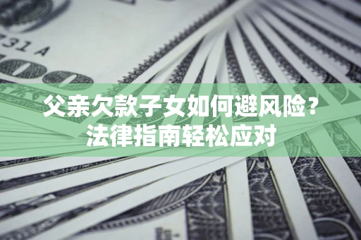 北京父亲欠款子女如何避风险？法律指南轻松应对
