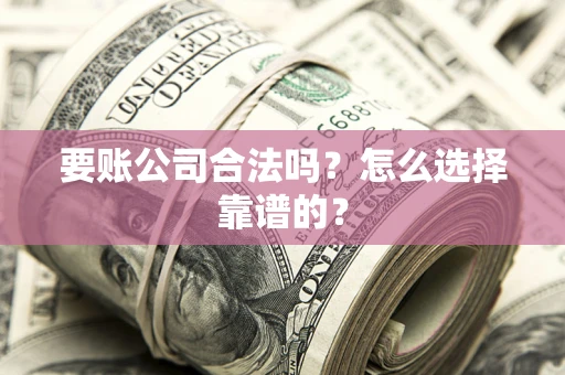 北京要账公司合法吗？怎么选择靠谱的？