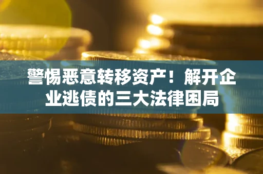 北京警惕恶意转移资产！解开企业逃债的三大法律困局