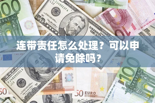 北京连带责任怎么处理？可以申请免除吗？