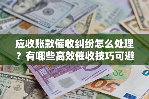 北京应收账款催收纠纷怎么处理？有哪些高效催收技巧可避免坏账？