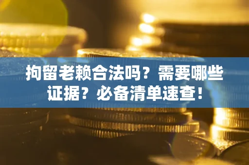 北京拘留老赖合法吗？需要哪些证据？必备清单速查！